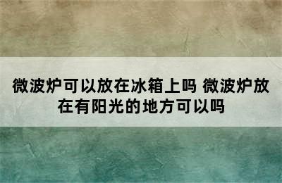 微波炉可以放在冰箱上吗 微波炉放在有阳光的地方可以吗